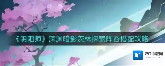 阴阳师深渊暗影茨林探索阵容怎么搭配？阴阳师深渊暗影茨林探索阵容搭配推荐